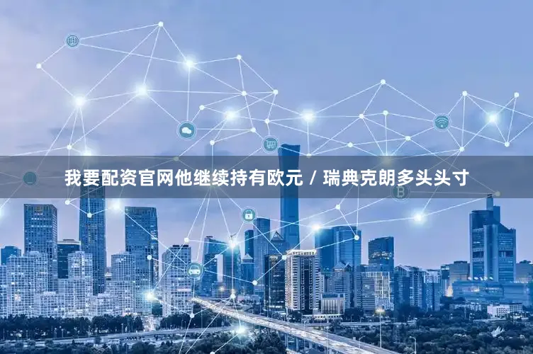 我要配资官网他继续持有欧元 / 瑞典克朗多头头寸