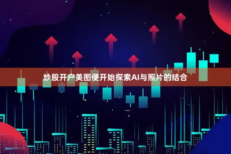 炒股开户美图便开始探索AI与照片的结合