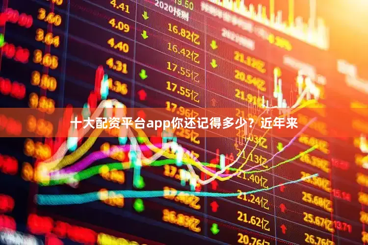 十大配资平台app你还记得多少？近年来