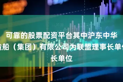 可靠的股票配资平台其中沪东中华造船（集团）有限公司为联盟理事长单位