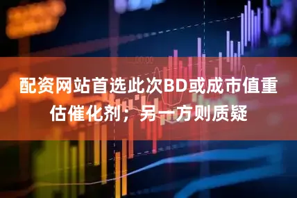 配资网站首选此次BD或成市值重估催化剂；另一方则质疑