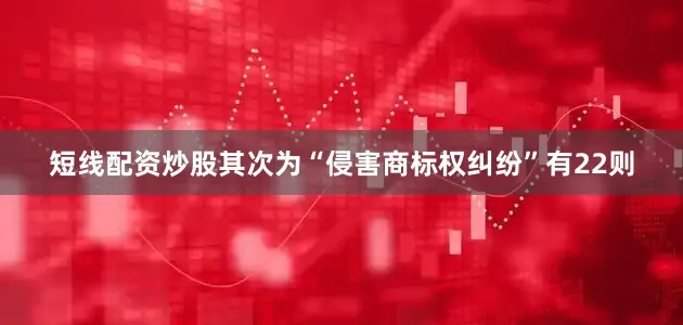 短线配资炒股其次为“侵害商标权纠纷”有22则