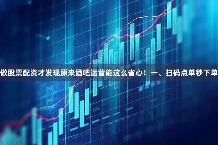 做股票配资才发现原来酒吧运营能这么省心！一、扫码点单秒下单