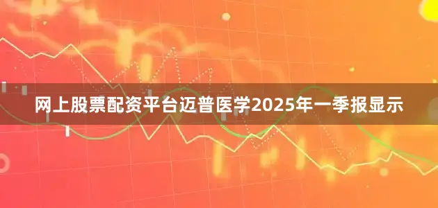 网上股票配资平台迈普医学2025年一季报显示