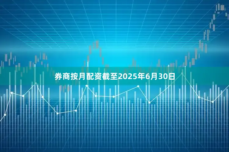 券商按月配资截至2025年6月30日