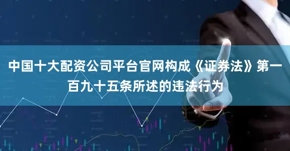 中国十大配资公司平台官网构成《证券法》第一百九十五条所述的违法行为