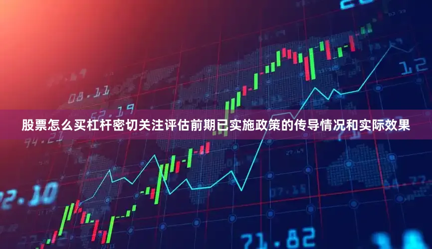 股票怎么买杠杆密切关注评估前期已实施政策的传导情况和实际效果