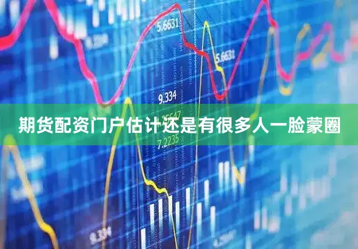 期货配资门户估计还是有很多人一脸蒙圈