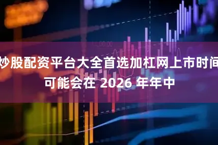 炒股配资平台大全首选加杠网上市时间可能会在 2026 年年中