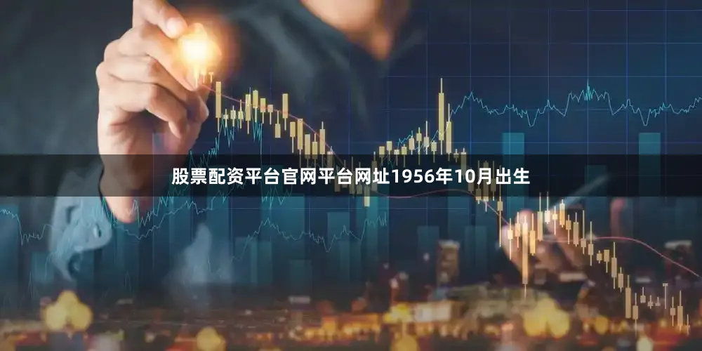 股票配资平台官网平台网址1956年10月出生