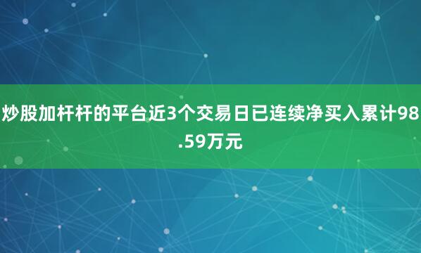 炒股加杆杆的平台近3个交易日已连续净买入累计98.59万元