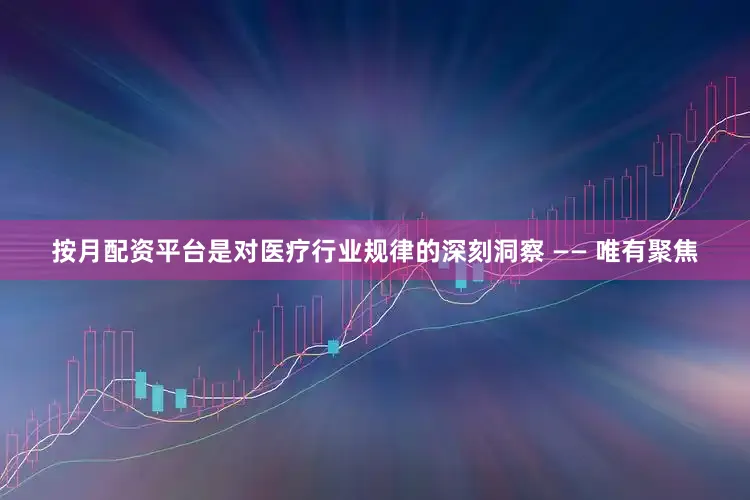 按月配资平台是对医疗行业规律的深刻洞察 —— 唯有聚焦