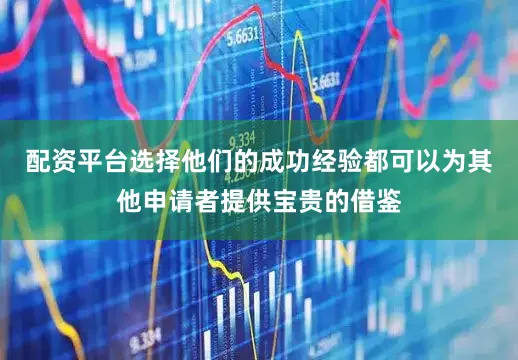 配资平台选择他们的成功经验都可以为其他申请者提供宝贵的借鉴